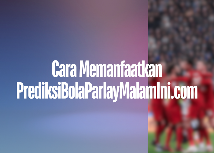 Cara Memanfaatkan PrediksiBolaParlayMalamIni.com